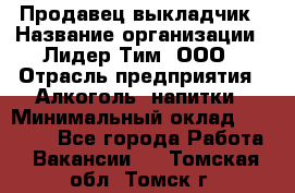 Продавец выкладчик › Название организации ­ Лидер Тим, ООО › Отрасль предприятия ­ Алкоголь, напитки › Минимальный оклад ­ 28 300 - Все города Работа » Вакансии   . Томская обл.,Томск г.